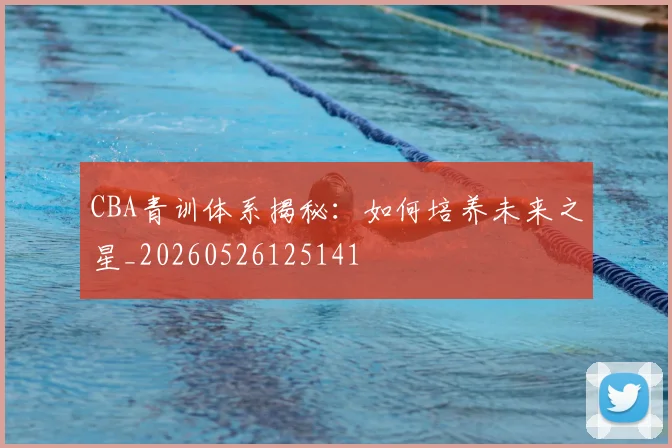 CBA青训体系揭秘:如何培养未来之星_20260526125141