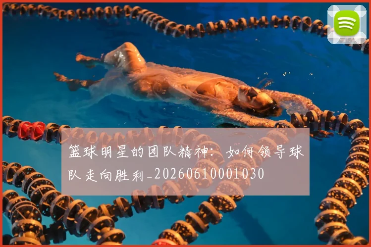 篮球明星的团队精神：如何领导球队走向胜利_20260610001030