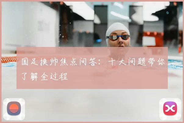 国足换帅焦点问答：十大问题带你了解全过程