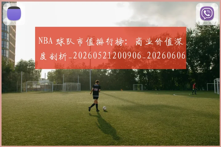 NBA 球队市值排行榜：商业价值深度剖析_20260521200906_20260606165548