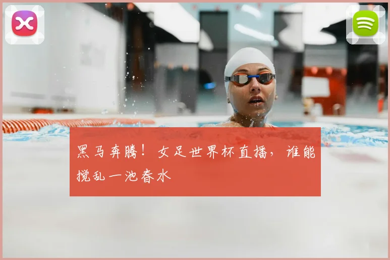 黑马奔腾！女足世界杯直播，谁能搅乱一池春水