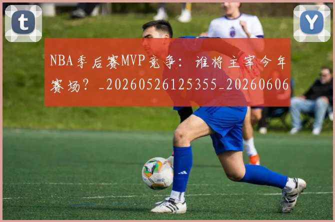 NBA季后赛MVP竞争:谁将主宰今年赛场?_20260526125355_20260606165628