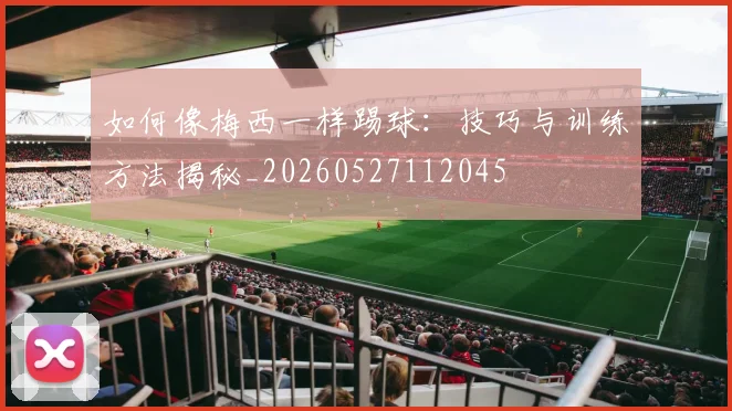 如何像梅西一样踢球：技巧与训练方法揭秘_20260527112045