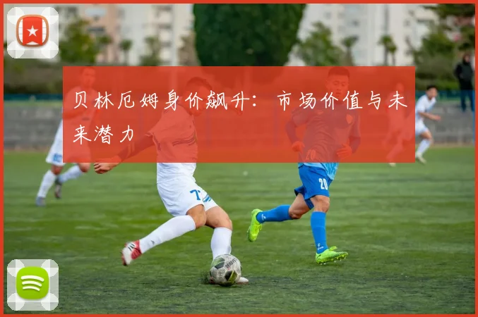 贝林厄姆身价飙升:市场价值与未来潜力