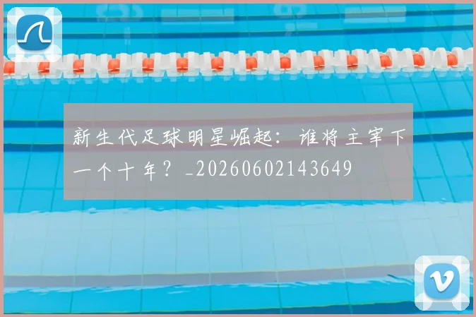 新生代足球明星崛起：谁将主宰下一个十年？_20260602143649