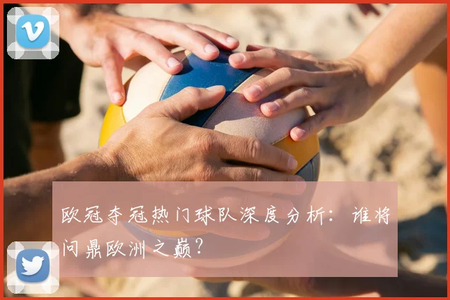 欧冠夺冠热门球队深度分析：谁将问鼎欧洲之巅？