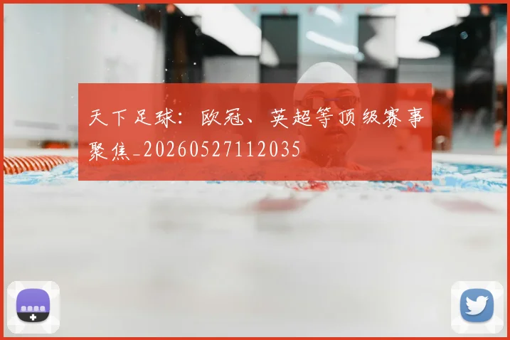 天下足球:欧冠、英超等顶级赛事聚焦_20260527112035