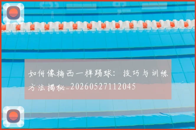如何像梅西一样踢球:技巧与训练方法揭秘_20260527112045