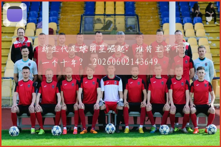 新生代足球明星崛起：谁将主宰下一个十年？_20260602143649