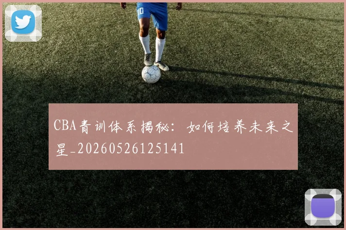 CBA青训体系揭秘：如何培养未来之星_20260526125141