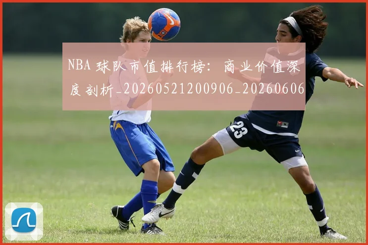 NBA 球队市值排行榜：商业价值深度剖析_20260521200906_20260606165548