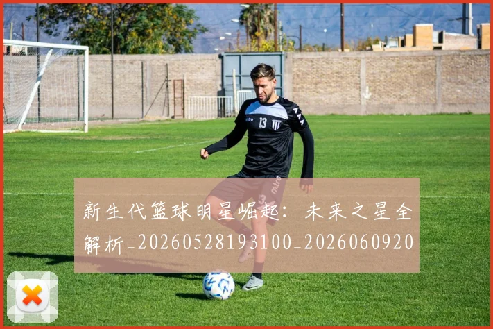 新生代篮球明星崛起:未来之星全解析_20260528193100_20260609204431