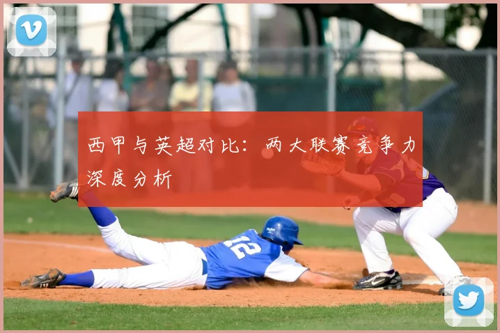 西甲与英超对比：两大联赛竞争力深度分析