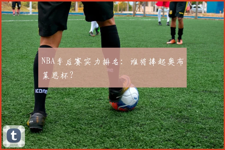 NBA季后赛实力排名:谁将捧起奥布莱恩杯?