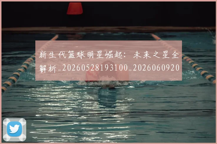 新生代篮球明星崛起：未来之星全解析_20260528193100_20260609204431