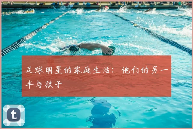 足球明星的家庭生活：他们的另一半与孩子