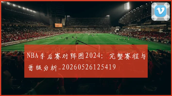 NBA季后赛对阵图2024：完整赛程与晋级分析_20260526125419