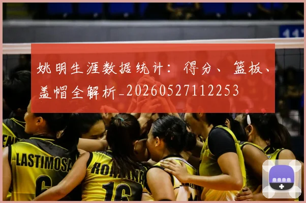姚明生涯数据统计:得分、篮板、盖帽全解析_20260527112253