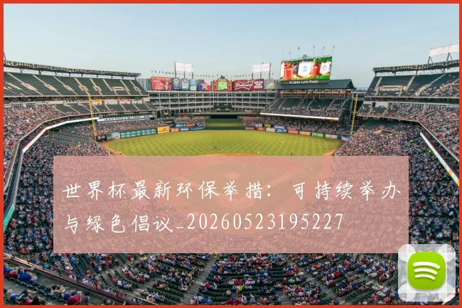 世界杯最新环保举措：可持续举办与绿色倡议_20260523195227