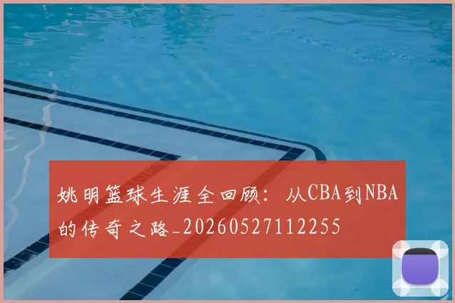 姚明篮球生涯全回顾：从CBA到NBA的传奇之路_20260527112255