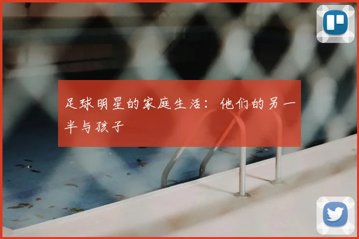 足球明星的家庭生活：他们的另一半与孩子