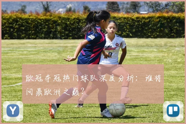 欧冠夺冠热门球队深度分析：谁将问鼎欧洲之巅？
