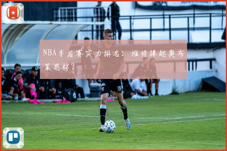 NBA季后赛实力排名：谁将捧起奥布莱恩杯？