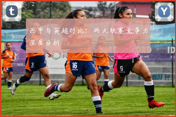 西甲与英超对比：两大联赛竞争力深度分析
