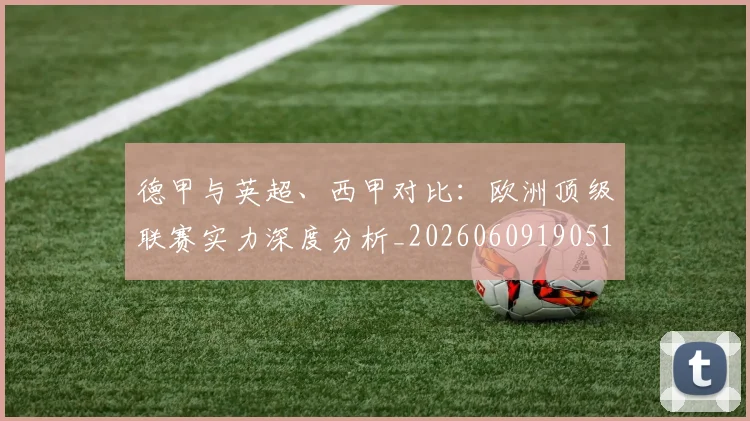 德甲与英超、西甲对比：欧洲顶级联赛实力深度分析_20260609190515