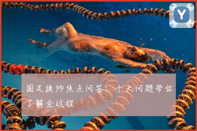 国足换帅焦点问答：十大问题带你了解全过程