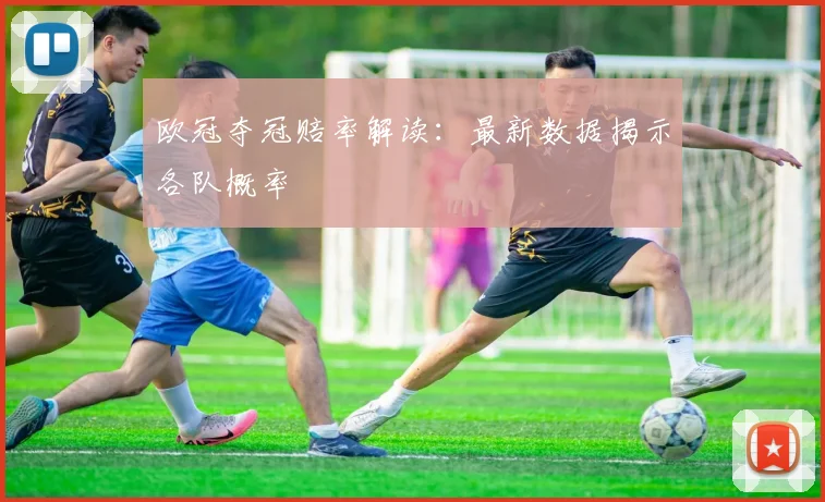 欧冠夺冠赔率解读：最新数据揭示各队概率