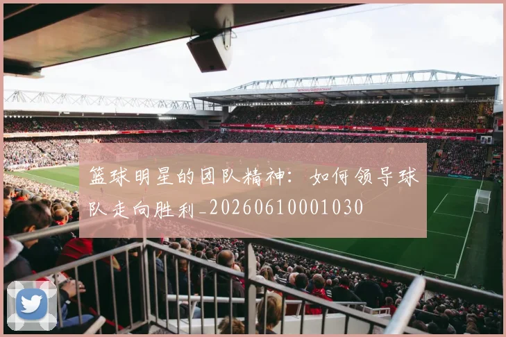 篮球明星的团队精神：如何领导球队走向胜利_20260610001030