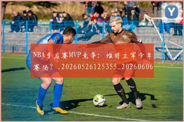 NBA季后赛MVP竞争:谁将主宰今年赛场?_20260526125355_20260606165628